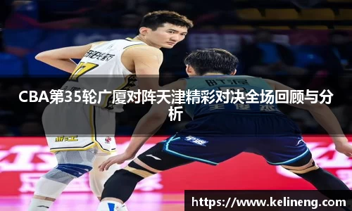 CBA第35轮广厦对阵天津精彩对决全场回顾与分析