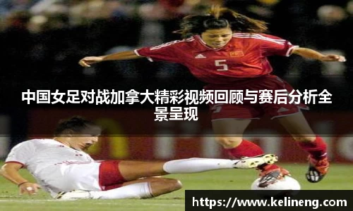 中国女足对战加拿大精彩视频回顾与赛后分析全景呈现