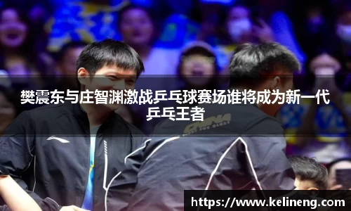 樊震东与庄智渊激战乒乓球赛场谁将成为新一代乒乓王者