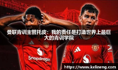 曼联青训主管托皮：我的责任是打造世界上最巨大的青训学院