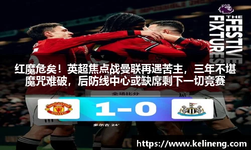 红魔危矣！英超焦点战曼联再遇苦主，三年不堪魔咒难破，后防线中心或缺席剩下一切竞赛